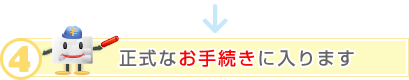 4.正式なお手続きに入ります